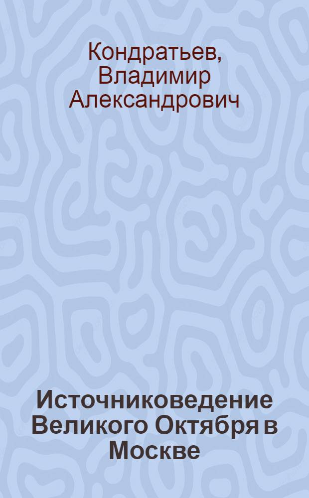 Источниковедение Великого Октября в Москве : Автореф. дис. на соиск. учен. степ. д-ра ист. наук : (07.00.09)