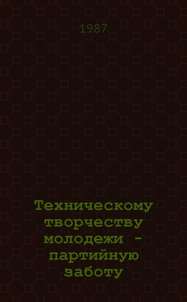 Техническому творчеству молодежи - партийную заботу
