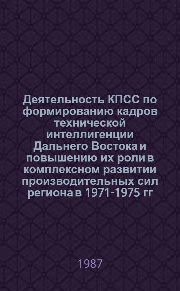 Деятельность КПСС по формированию кадров технической интеллигенции Дальнего Востока и повышению их роли в комплексном развитии производительных сил региона в 1971-1975 гг. : (На материале Приморского и Хабаровского краев) : Автореф. дис. на соиск. учен. степ. к. ист. н
