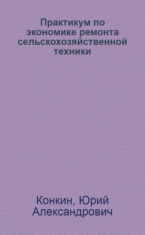 Практикум по экономике ремонта сельскохозяйственной техники : По спец. "Механизация сел. хоз-ва"