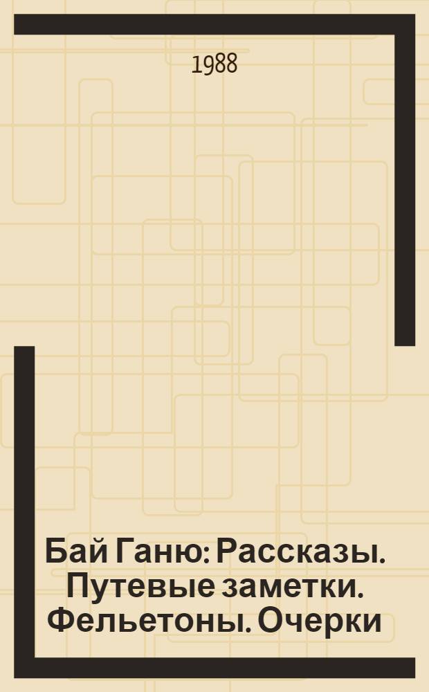Бай Ганю : Рассказы. Путевые заметки. Фельетоны. Очерки : Пер. с болг.