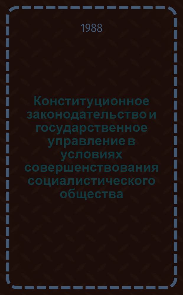 Конституционное законодательство и государственное управление в условиях совершенствования социалистического общества : Сб. ст.