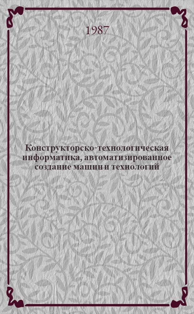 Конструкторско-технологическая информатика, автоматизированное создание машин и технологий : КТИ-87 : Материалы Всесоюз. конф. 31 марта - 2 апр. 1987 г. г. Москва