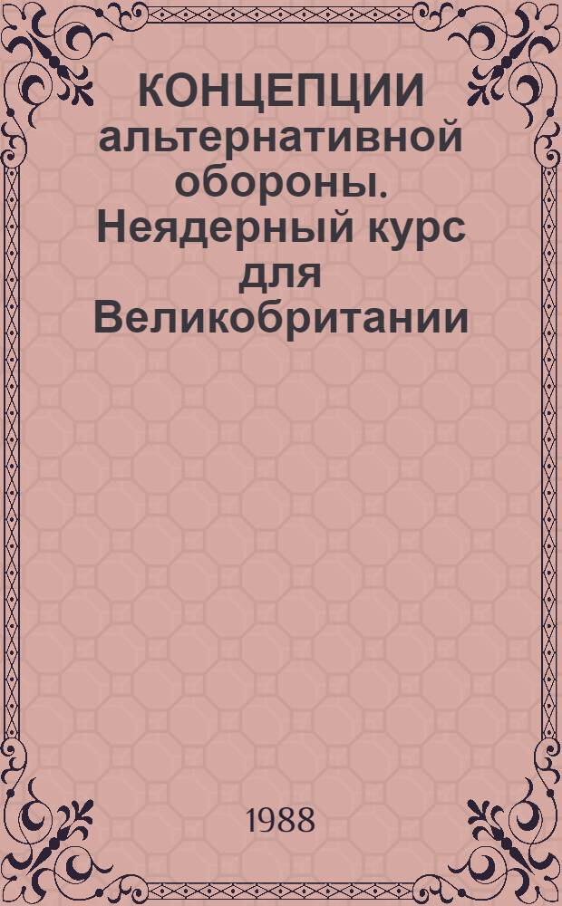 КОНЦЕПЦИИ альтернативной обороны. Неядерный курс для Великобритании = The politics of alternative defence: A policy for a non-nuclear Britain : (Докл. Альтернатив. комис. по обороне)