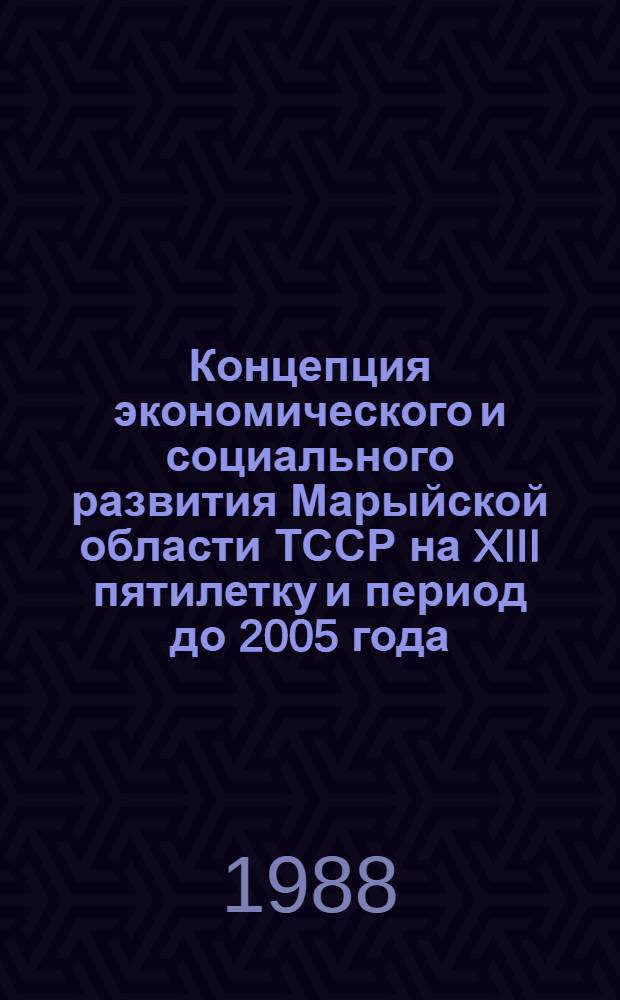 Концепция экономического и социального развития Марыйской области ТССР на XIII пятилетку и период до 2005 года : (Основные положения)