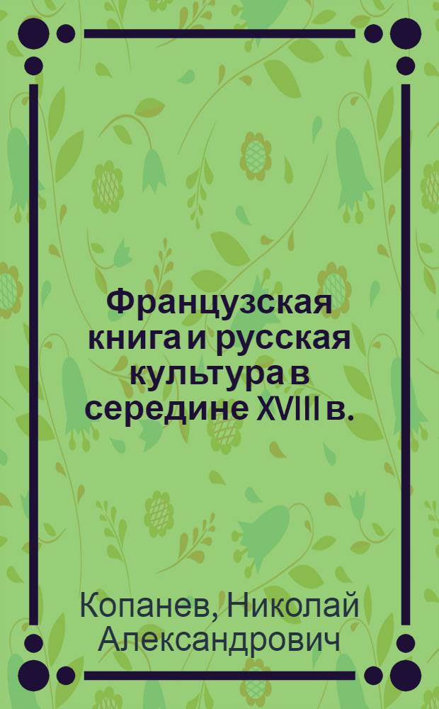 Французская книга и русская культура в середине XVIII в. : (Из истории междунар. кникоторговли)