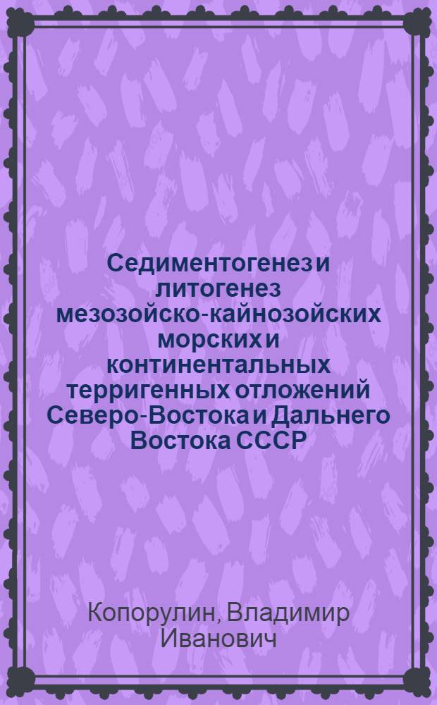 Седиментогенез и литогенез мезозойско-кайнозойских морских и континентальных терригенных отложений Северо-Востока и Дальнего Востока СССР : Автореф. дис. на соиск. учен. степ. д-ра геол.-минерал. наук : (04.00.21)
