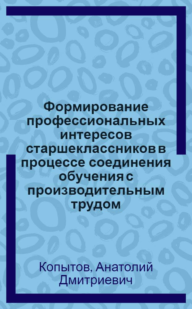 Формирование профессиональных интересов старшеклассников в процессе соединения обучения с производительным трудом : Автореф. дис. на соиск. учен. степ. к. п. н