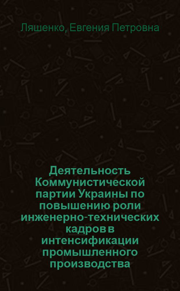 Деятельность Коммунистической партии Украины по повышению роли инженерно-технических кадров в интенсификации промышленного производства (1971-1975 гг.) : Автореф. дис. на соиск. учен. степ. канд. ист. наук : (07.00.01)
