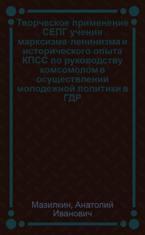 Творческое применение СЕПГ учения марксизма-ленинизма и исторического опыта КПСС по руководству комсомолом в осуществлении молодежной политики в ГДР, 1976-1986 гг. : Автореф. дис. на соиск. учен. степ. канд. ист. наук : (07.00.01)
