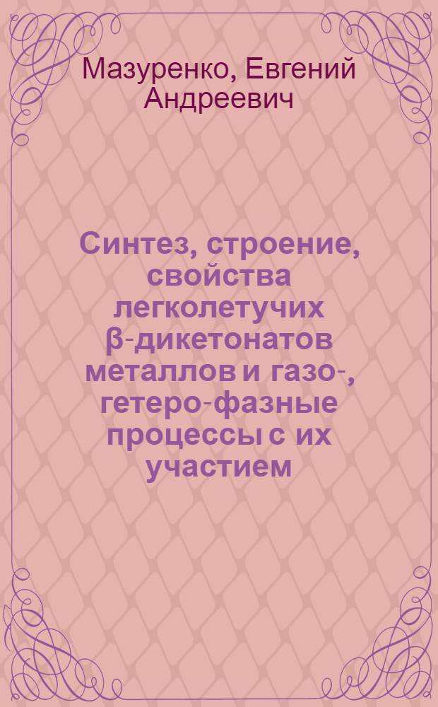Синтез, строение, свойства легколетучих β-дикетонатов металлов и газо-, гетеро-фазные процессы с их участием : Автореф. дис. на соиск. учен. степ. д. х. н