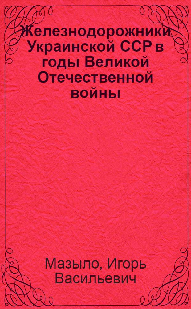Железнодорожники Украинской ССР в годы Великой Отечественной войны (1941-1945 гг.) : Автореф. дис. на соиск. учен. степ. канд. ист. наук : (07.00.02)