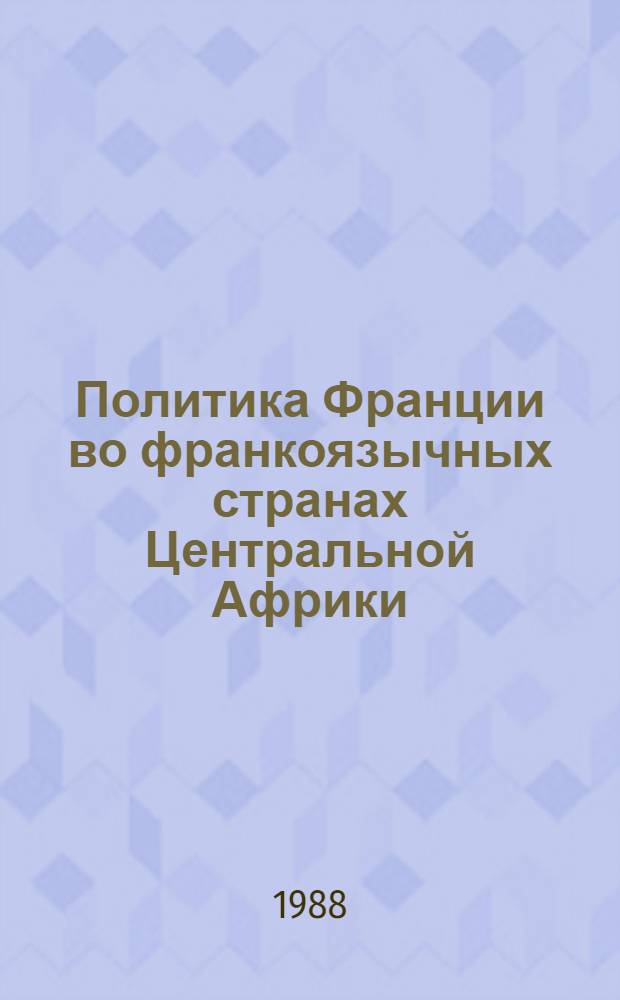 Политика Франции во франкоязычных странах Центральной Африки : (Конец 50-х - нач. 80-х гг.) : Автореф. дис. на соиск. учен. степ. канд. ист. наук : (07.00.05)