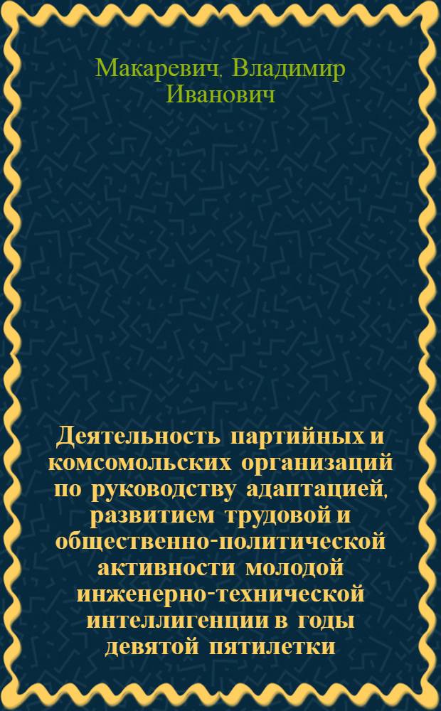 Деятельность партийных и комсомольских организаций по руководству адаптацией, развитием трудовой и общественно-политической активности молодой инженерно-технической интеллигенции в годы девятой пятилетки : (По материалам Перм., Свердлов. обл. и Удм. АССР) : Автореф. дис. на соиск. учен. степ. канд. ист. наук : (07.00.01)