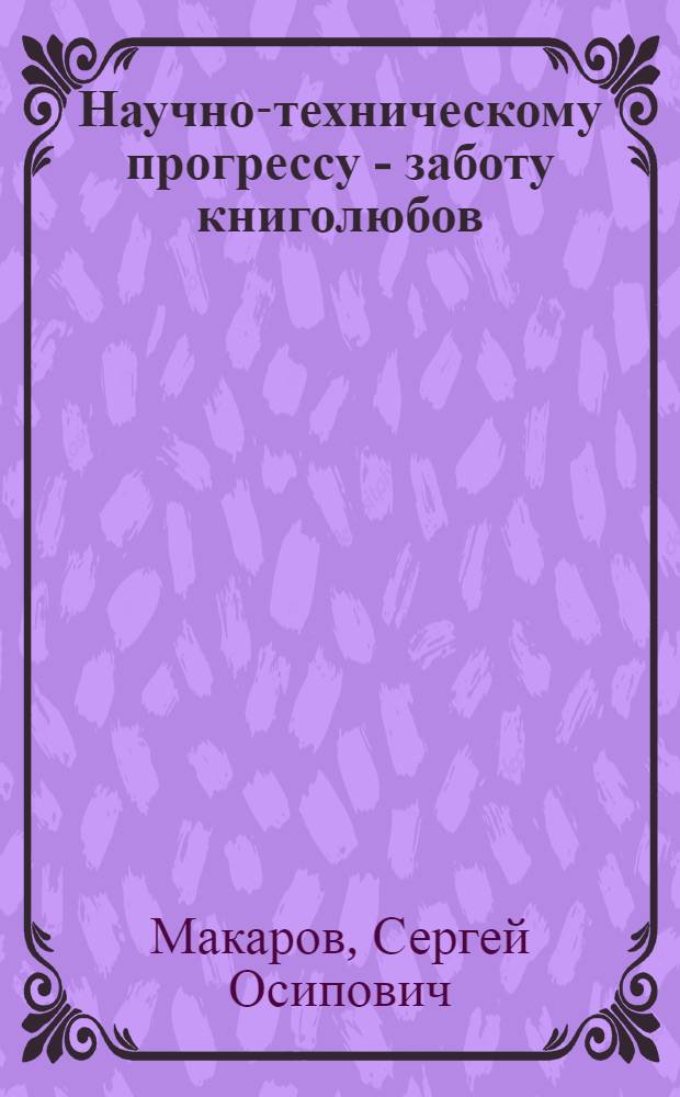 Научно-техническому прогрессу - заботу книголюбов : (Метод. пособие и библиогр. материалы в помощь пропагандистам кн. по вопр. ускор. развития науч.-техн. прогресса)