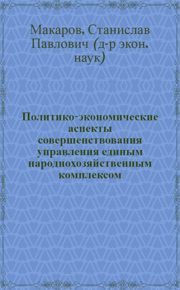 Политико-экономические аспекты совершенствования управления единым народнохозяйственным комплексом : Автореф. дис. на соиск. учен. степ. д-ра экон. наук : (08.00.01)