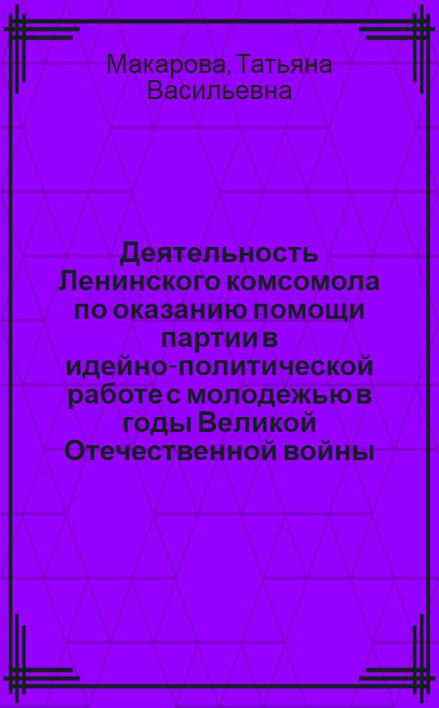 Деятельность Ленинского комсомола по оказанию помощи партии в идейно-политической работе с молодежью в годы Великой Отечественной войны : (На материалах деятельности парт. и комс. орг. освобожден. р-нов РСФСР) : Автореф. дис. на соиск. учен. степ. канд. ист. наук : (07.00.01)