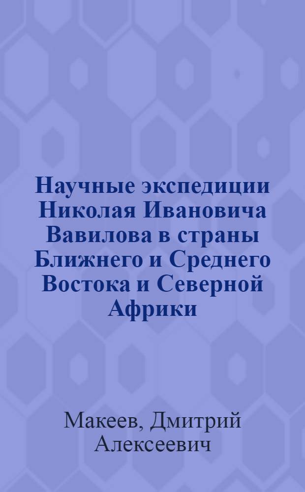 Научные экспедиции Николая Ивановича Вавилова в страны Ближнего и Среднего Востока и Северной Африки : (К 100-летию со дня рождения ученого) : (В помощь лектору)