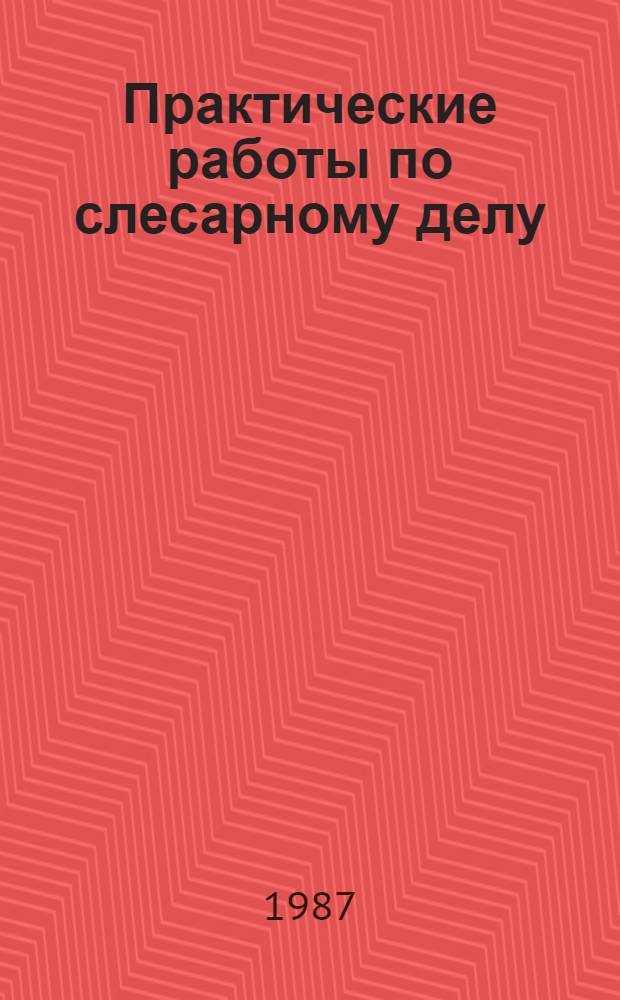 Практические работы по слесарному делу : Учеб. пособие для сред. ПТУ
