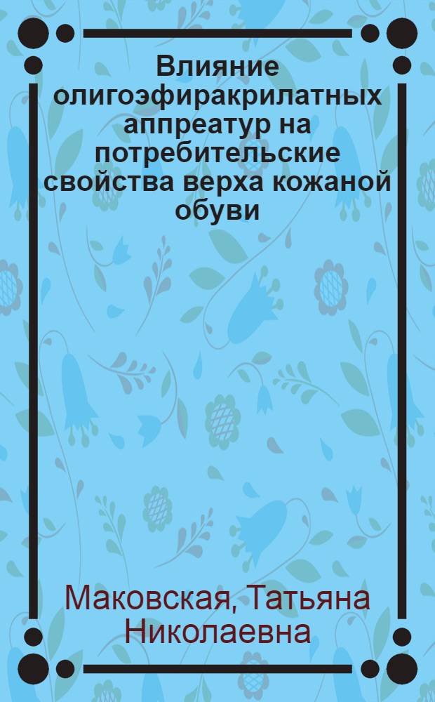 Влияние олигоэфиракрилатных аппреатур на потребительские свойства верха кожаной обуви : Автореф. дис. на соиск. учен. степ. канд. техн. наук : (05.19.08)