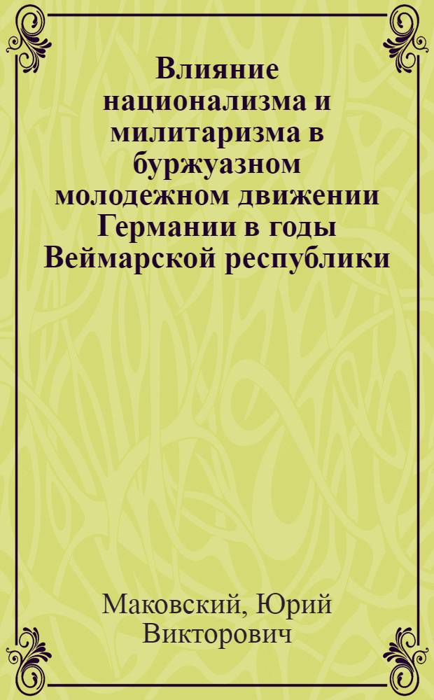Влияние национализма и милитаризма в буржуазном молодежном движении Германии в годы Веймарской республики (1919-1933 гг.) : Автореф. дис. на соиск. учен. степ. канд. ист. наук : (07.00.03)