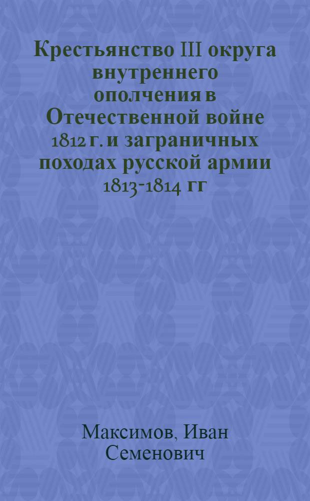 Крестьянство III округа внутреннего ополчения в Отечественной войне 1812 г. и заграничных походах русской армии 1813-1814 гг. : (По материалам Нижегор., Пенз., Симбир. губерний) : Автореф. дис. на соиск. учен. степ. канд. ист. наук : (07.00.02)