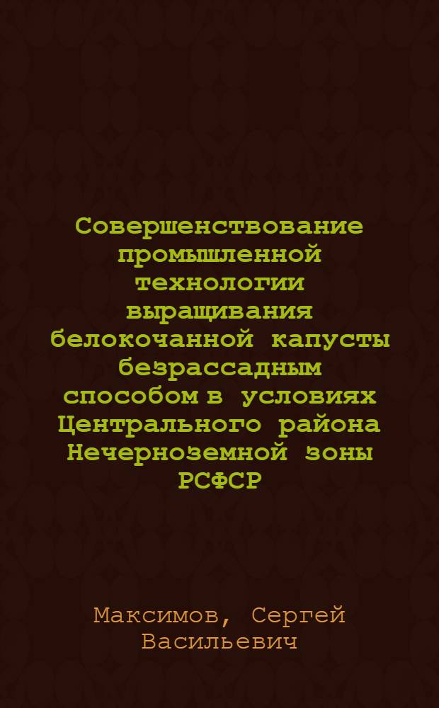 Совершенствование промышленной технологии выращивания белокочанной капусты безрассадным способом в условиях Центрального района Нечерноземной зоны РСФСР : Автореф. дис. на соиск. учен. степ. канд. с.-х. наук : (06.01.06)