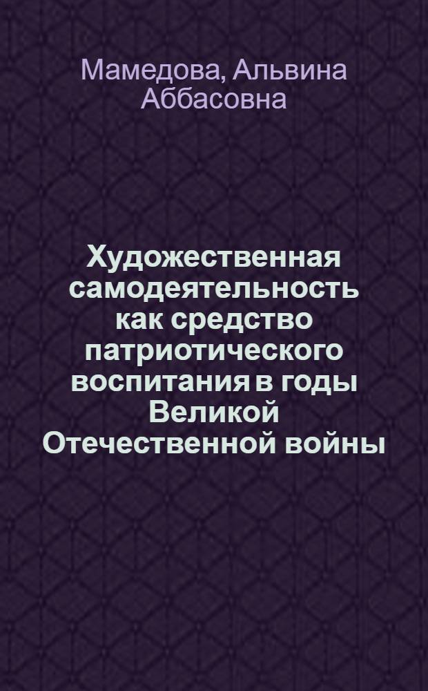 Художественная самодеятельность как средство патриотического воспитания в годы Великой Отечественной войны : Автореф. дис. на соиск. учен. степ. канд. пед. наук : (13.00.05)