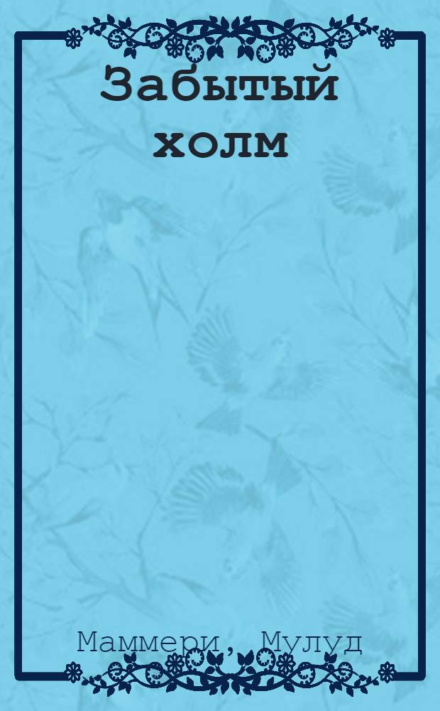 Забытый холм: Роман; Опиум и дубинка: Роман; Через пустыню: Роман: Пер. с фр. / Мулуд Маммери; Сост. и предисл. В. Цоппи; Худож. Е.А. Поликашин