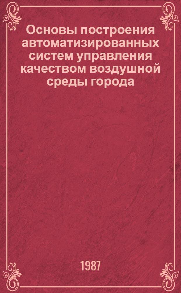 Основы построения автоматизированных систем управления качеством воздушной среды города : Учеб. пособие для студентов IV-V курсов фак. АСУ (спец. 0646) дневной и веч. форм обучения