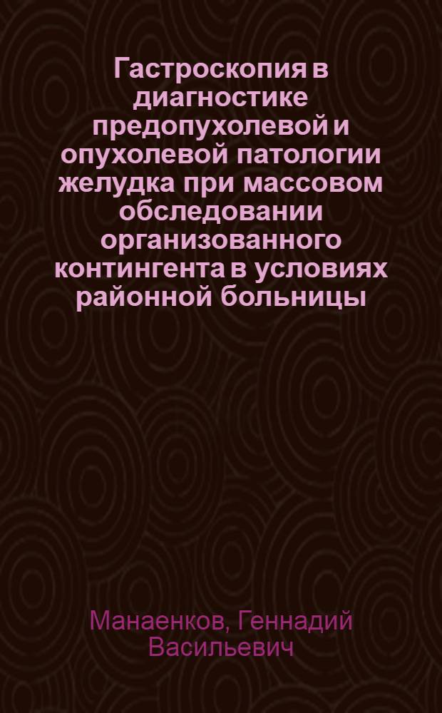 Гастроскопия в диагностике предопухолевой и опухолевой патологии желудка при массовом обследовании организованного контингента в условиях районной больницы : Автореф. дис. на соиск. учен. степ. канд. мед. наук : (14.00.14)