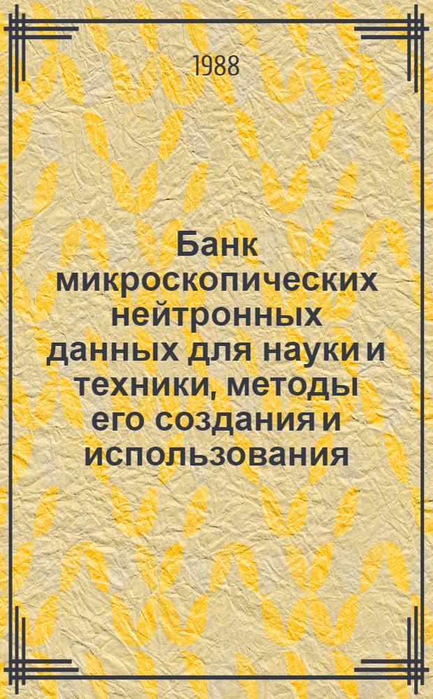 Банк микроскопических нейтронных данных для науки и техники, методы его создания и использования : Автореф. дис. на соиск. учен. степ. д-ра физ.-мат. наук : (01.04.16)