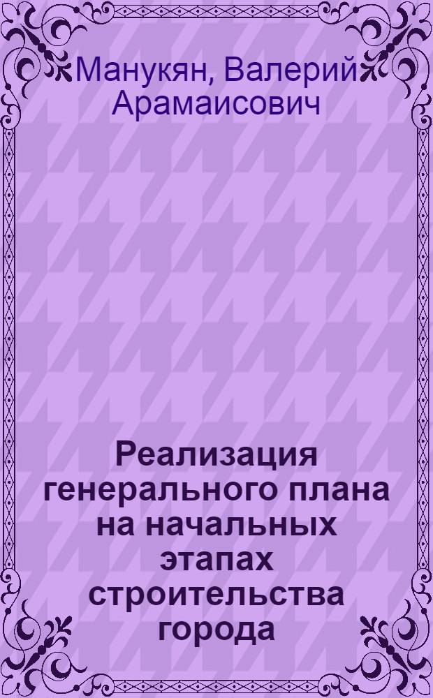 Реализация генерального плана на начальных этапах строительства города : Автореф. дис. на соиск. учен. степ. канд. архитектуры : (18.00.04)