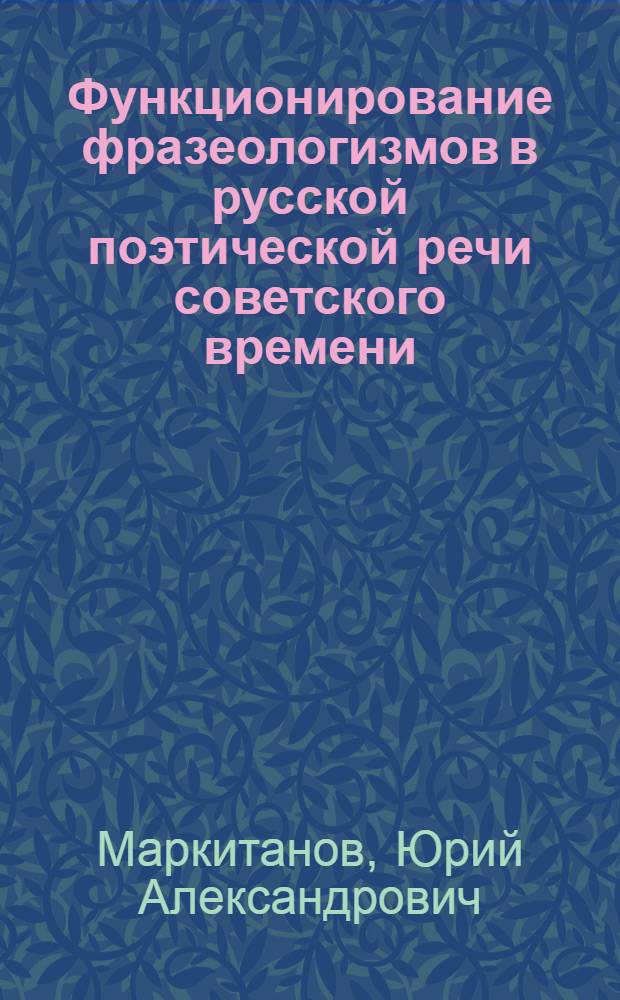 Функционирование фразеологизмов в русской поэтической речи советского времени (60-е - нач. 80-х гг. XX в.) : Автореф. дис. на соиск. учен. степ. канд. филол. наук : (10.02.01)