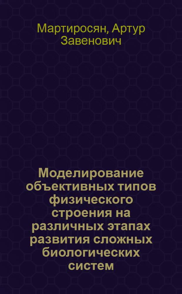 Моделирование объективных типов физического строения на различных этапах развития сложных биологических систем : Автореф. дис. на соиск. учен. степ. канд. биол. наук : (03.00.02)