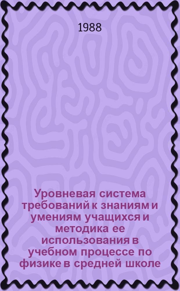 Уровневая система требований к знаниям и умениям учащихся и методика ее использования в учебном процессе по физике в средней школе : Автореф. дис. на соиск. учен. степ. канд. пед. наук : (13.00.02)