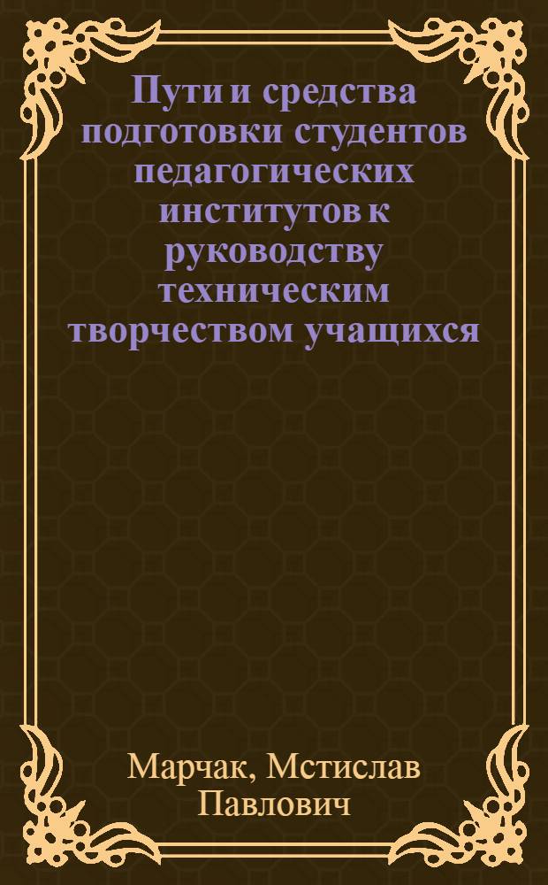 Пути и средства подготовки студентов педагогических институтов к руководству техническим творчеством учащихся : (На материалах подгот. учителей общетехн. дисциплин и труда) : Автореф. дис. на соиск. учен. степ. канд. пед. наук : (13.00.02)