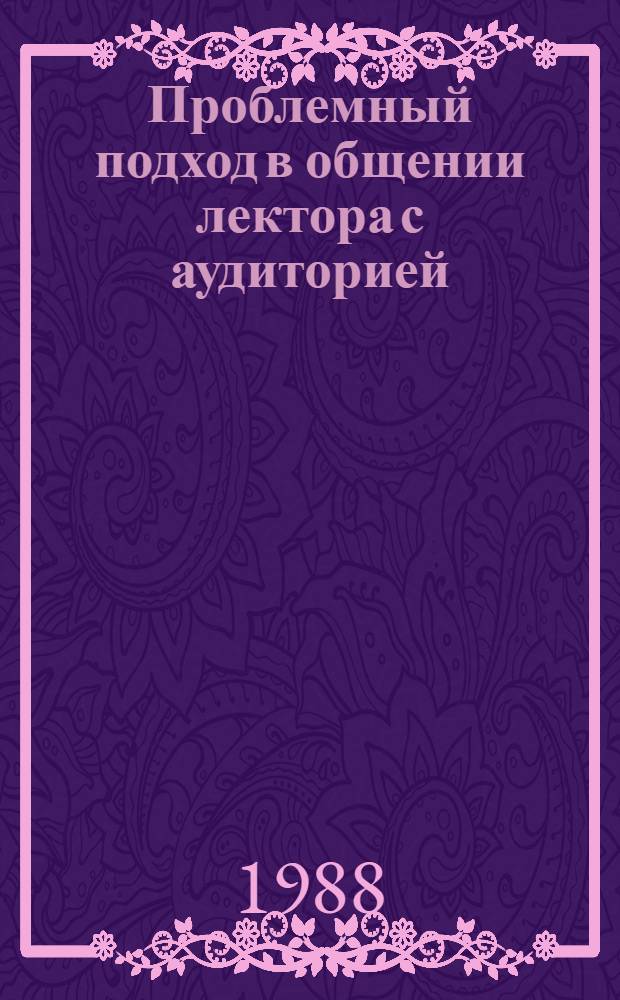 Проблемный подход в общении лектора с аудиторией : Материал в помощь лектору
