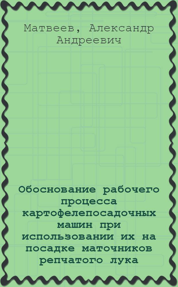 Обоснование рабочего процесса картофелепосадочных машин при использовании их на посадке маточников репчатого лука : Автореф. дис. на соиск. учен. степ. канд. с.-х. наук : (05.20.01)