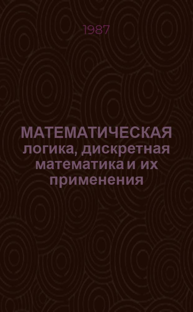 МАТЕМАТИЧЕСКАЯ логика, дискретная математика и их применения = Mathematical logic, discrete mathematics and their applications : Сб. ст