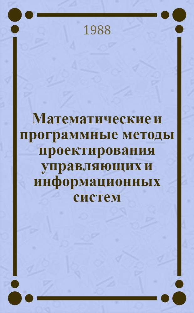 Математические и программные методы проектирования управляющих и информационных систем : Тез. докл. и зон. конф., 9-10 июня 1988 г