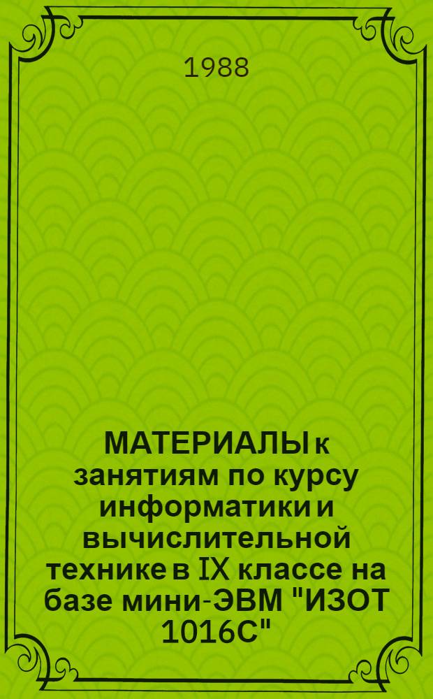 МАТЕРИАЛЫ к занятиям по курсу информатики и вычислительной технике в IX классе на базе мини-ЭВМ "ИЗОТ 1016С" : (Метод. рекомендации учителю)