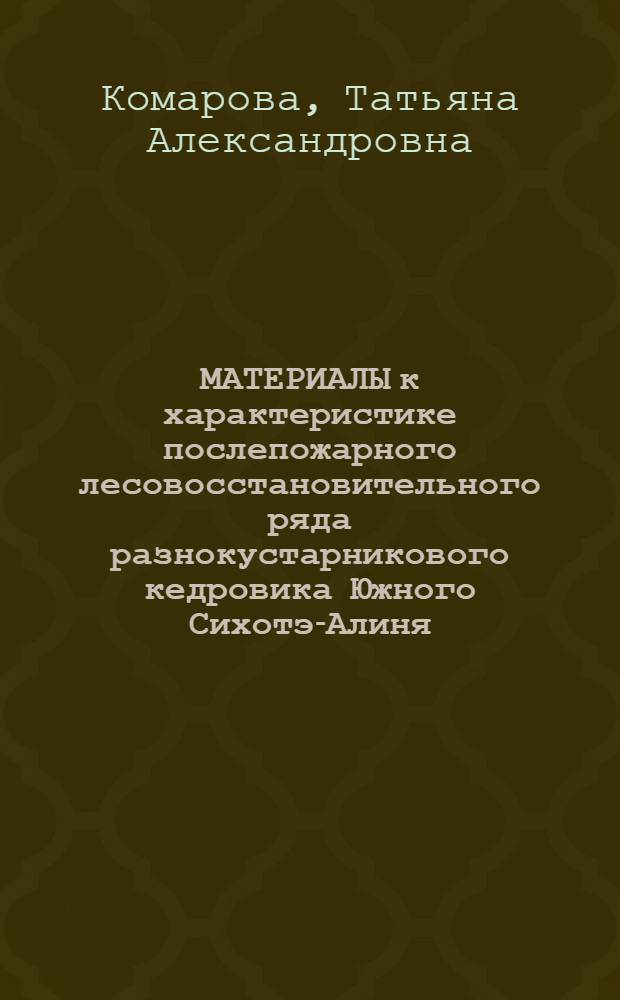 МАТЕРИАЛЫ к характеристике послепожарного лесовосстановительного ряда разнокустарникового кедровика Южного Сихотэ-Алиня : Справ.-информ. материалы