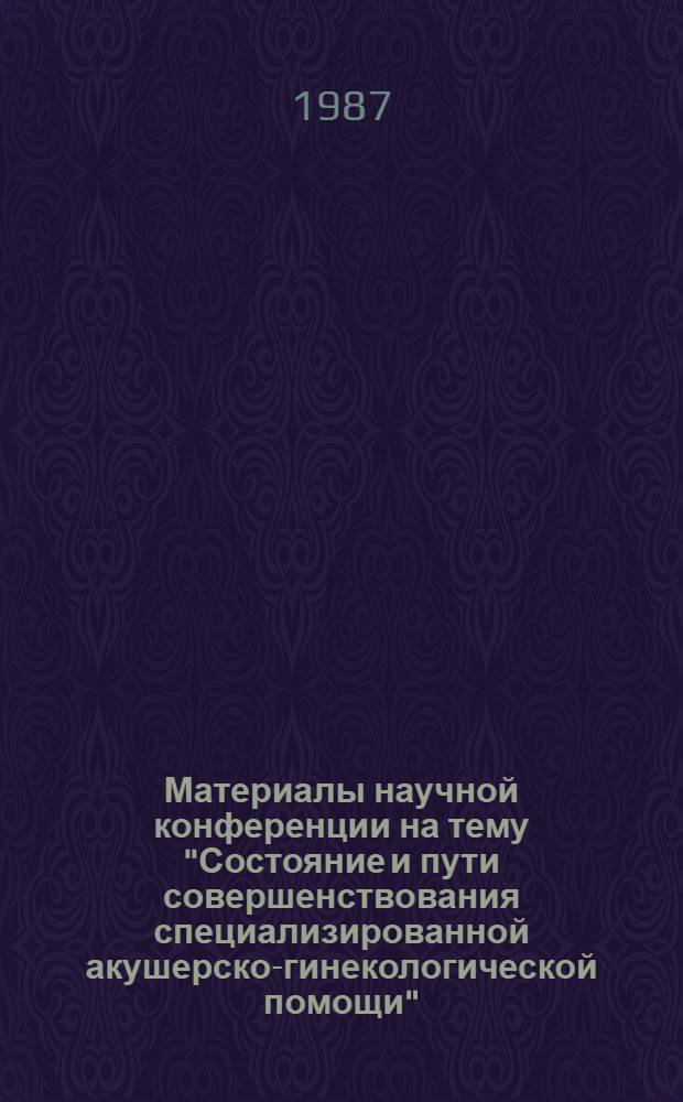 Материалы научной конференции на тему "Состояние и пути совершенствования специализированной акушерско-гинекологической помощи", посвященной 100-летию со дня рождения чл.-корр. АМН СССР, проф., ген.-майора медицин. службы К.М. Фигурнова