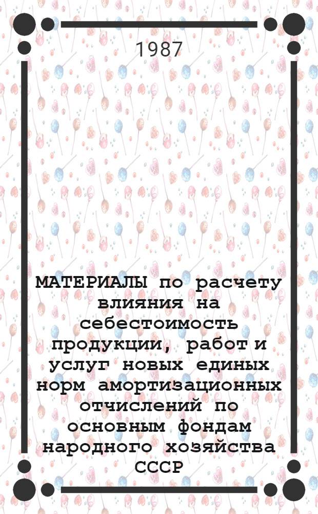 МАТЕРИАЛЫ по расчету влияния на себестоимость продукции, работ и услуг новых единых норм амортизационных отчислений по основным фондам народного хозяйства СССР