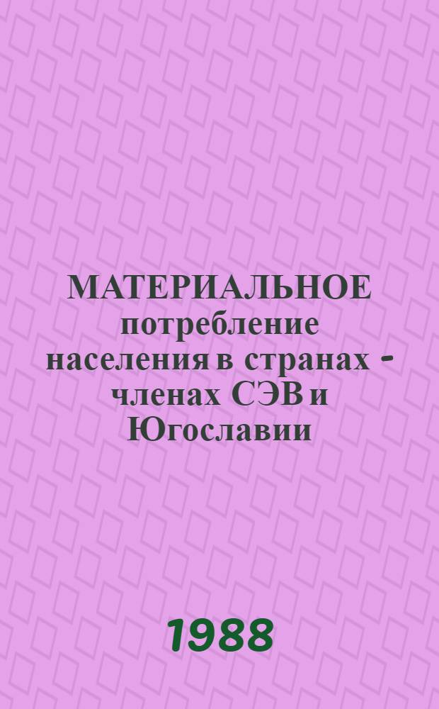 МАТЕРИАЛЬНОЕ потребление населения в странах - членах СЭВ и Югославии : (Стат. материалы 1970-1987)