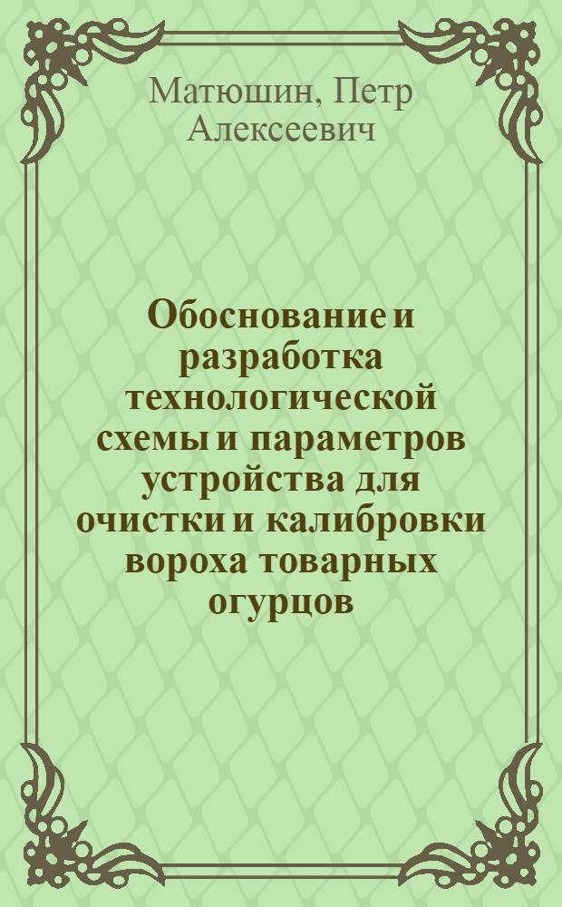 Обоснование и разработка технологической схемы и параметров устройства для очистки и калибровки вороха товарных огурцов : Автореф. дис. на соиск. учен. степ. канд. техн. наук : (05.20.01)