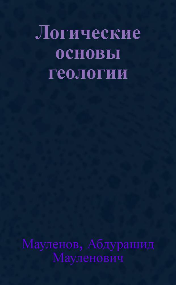Логические основы геологии : (Критич. анализ традиц. идейн.-теорет. основ современ. учения о Земле)