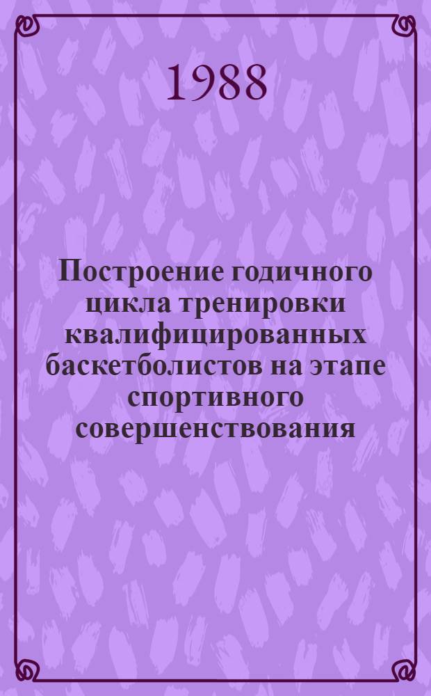 Построение годичного цикла тренировки квалифицированных баскетболистов на этапе спортивного совершенствования : Автореф. дис. на соиск. учен. степ. канд. пед. наук : (13.00.04)