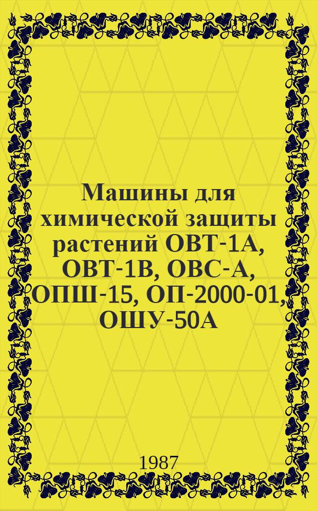 Машины для химической защиты растений ОВТ-1А, ОВТ-1В, ОВС-А, ОПШ-15, ОП-2000-01, ОШУ-50А : Руководство по ремонту : Утв. подотделом эксплуатации и ремонта маш.-тракт. парка Госагропрома СССР 14.12.86